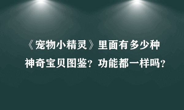 《宠物小精灵》里面有多少种神奇宝贝图鉴？功能都一样吗？