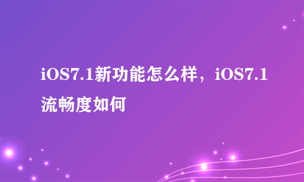 iOS7.1新功能怎么样，iOS7.1流畅度如何