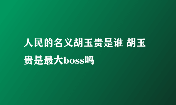 人民的名义胡玉贵是谁 胡玉贵是最大boss吗