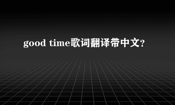 good time歌词翻译带中文？