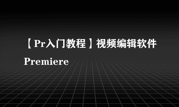 【Pr入门教程】视频编辑软件Premiere