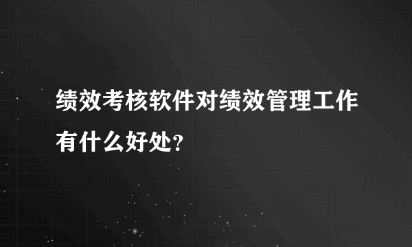 绩效考核软件对绩效管理工作有什么好处？