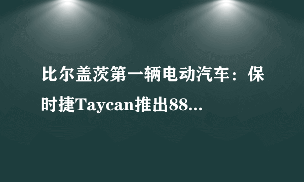 比尔盖茨第一辆电动汽车：保时捷Taycan推出88.80万基础版