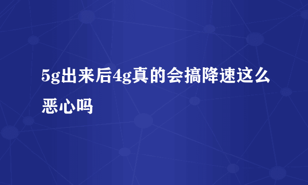 5g出来后4g真的会搞降速这么恶心吗