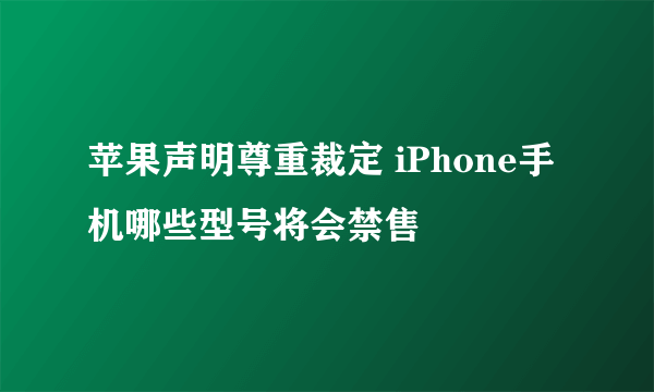 苹果声明尊重裁定 iPhone手机哪些型号将会禁售