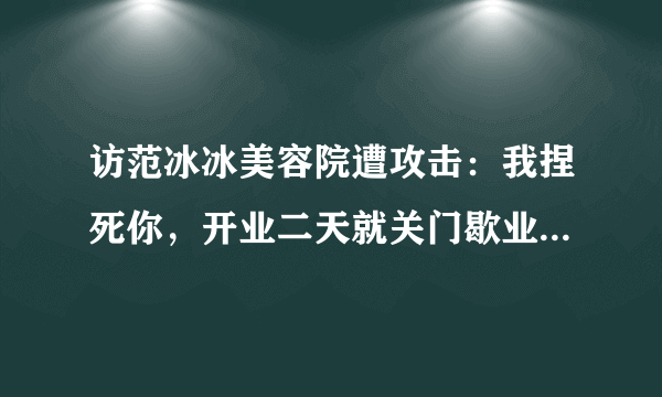 访范冰冰美容院遭攻击：我捏死你，开业二天就关门歇业，什么情况