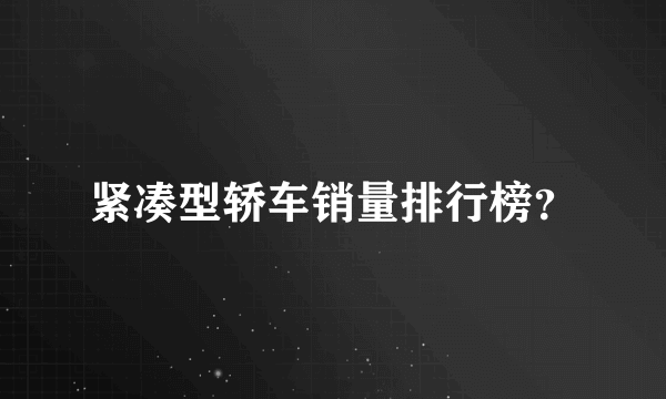 紧凑型轿车销量排行榜？