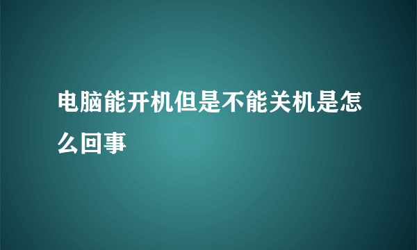 电脑能开机但是不能关机是怎么回事