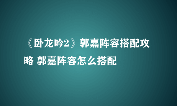 《卧龙吟2》郭嘉阵容搭配攻略 郭嘉阵容怎么搭配