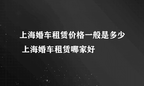 上海婚车租赁价格一般是多少 上海婚车租赁哪家好