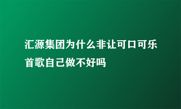 汇源集团为什么非让可口可乐首歌自己做不好吗