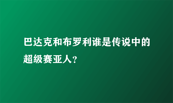 巴达克和布罗利谁是传说中的超级赛亚人？