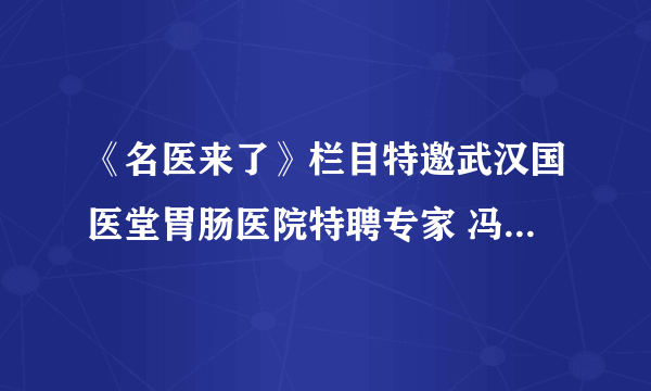 《名医来了》栏目特邀武汉国医堂胃肠医院特聘专家 冯少明主任