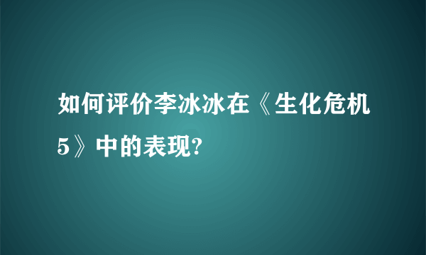 如何评价李冰冰在《生化危机5》中的表现?