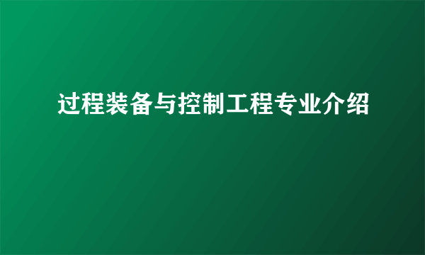 过程装备与控制工程专业介绍