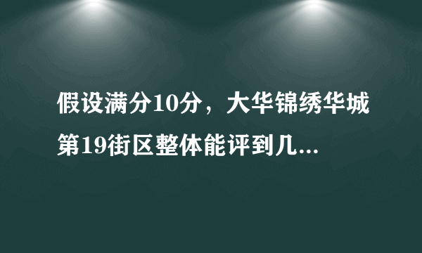 假设满分10分，大华锦绣华城第19街区整体能评到几分？ 为什么？