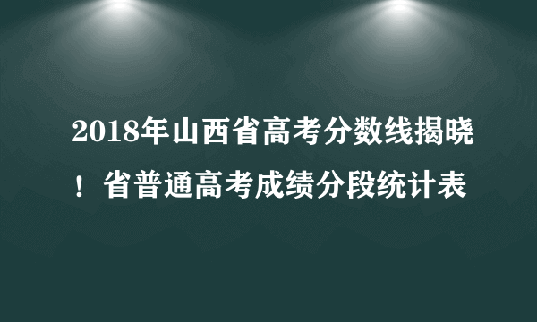 2018年山西省高考分数线揭晓！省普通高考成绩分段统计表