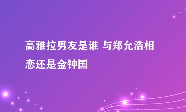 高雅拉男友是谁 与郑允浩相恋还是金钟国