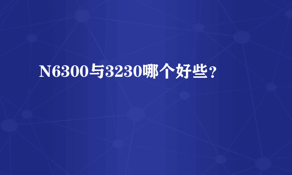 N6300与3230哪个好些？