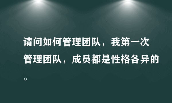 请问如何管理团队，我第一次管理团队，成员都是性格各异的。