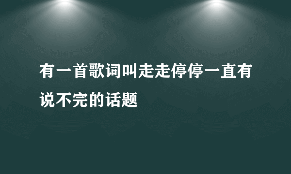 有一首歌词叫走走停停一直有说不完的话题