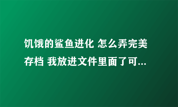 饥饿的鲨鱼进化 怎么弄完美存档 我放进文件里面了可是打开来看没了 我原来的记录也没了