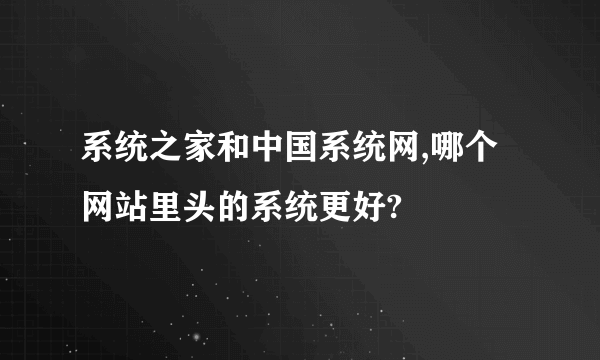 系统之家和中国系统网,哪个网站里头的系统更好?