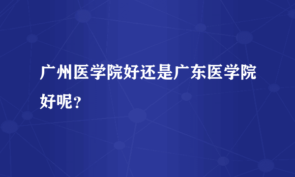 广州医学院好还是广东医学院好呢？