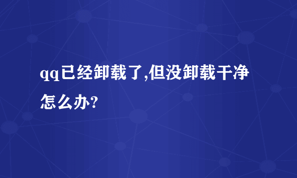 qq已经卸载了,但没卸载干净怎么办?