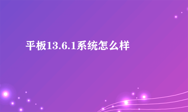 平板13.6.1系统怎么样