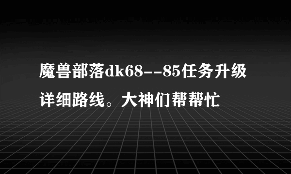 魔兽部落dk68--85任务升级详细路线。大神们帮帮忙