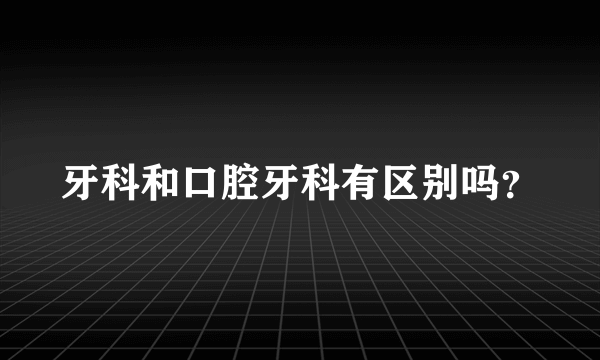 牙科和口腔牙科有区别吗？