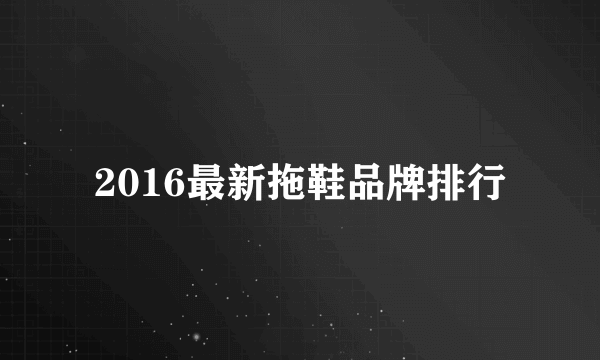 2016最新拖鞋品牌排行