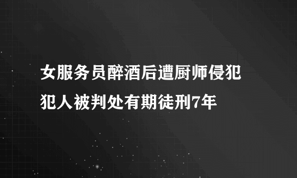 女服务员醉酒后遭厨师侵犯 犯人被判处有期徒刑7年