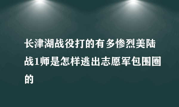 长津湖战役打的有多惨烈美陆战1师是怎样逃出志愿军包围圈的