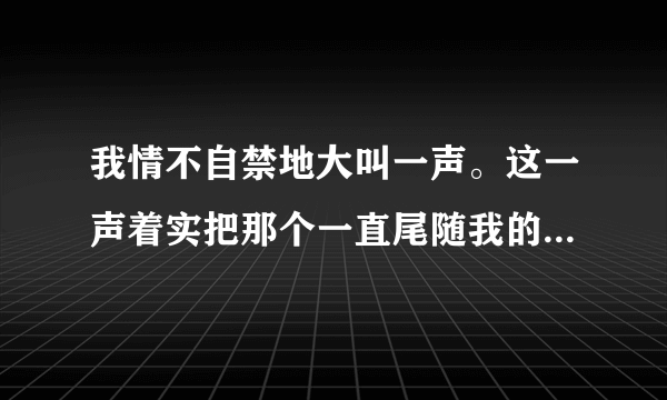 我情不自禁地大叫一声。这一声着实把那个一直尾随我的少年吓了一跳。联系上下文想男孩受惊的场面。