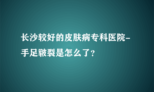 长沙较好的皮肤病专科医院-手足皲裂是怎么了？