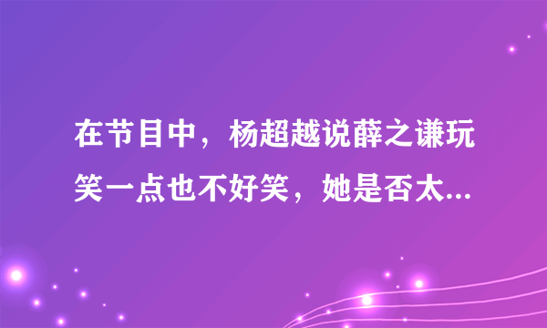 在节目中，杨超越说薛之谦玩笑一点也不好笑，她是否太直接了？