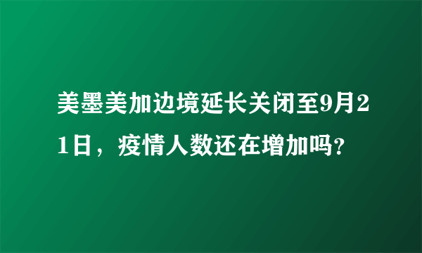 美墨美加边境延长关闭至9月21日，疫情人数还在增加吗？