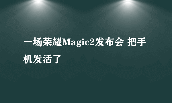 一场荣耀Magic2发布会 把手机发活了