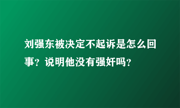 刘强东被决定不起诉是怎么回事？说明他没有强奸吗？