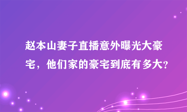 赵本山妻子直播意外曝光大豪宅，他们家的豪宅到底有多大？