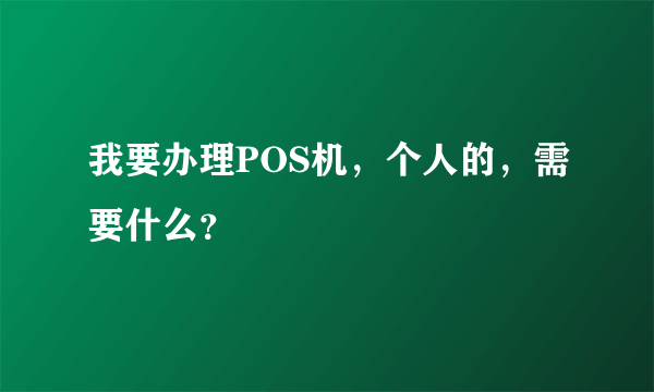 我要办理POS机，个人的，需要什么？