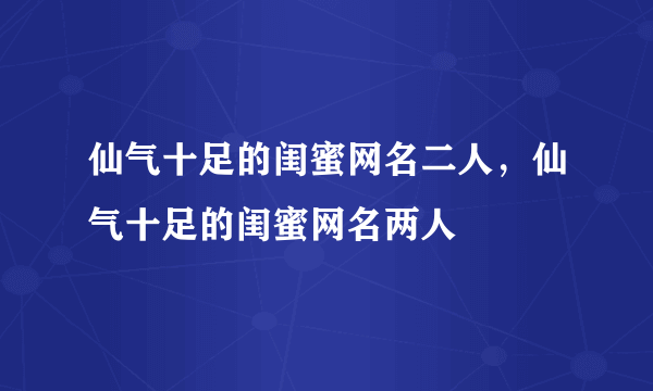 仙气十足的闺蜜网名二人，仙气十足的闺蜜网名两人