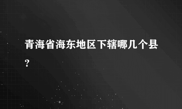 青海省海东地区下辖哪几个县？