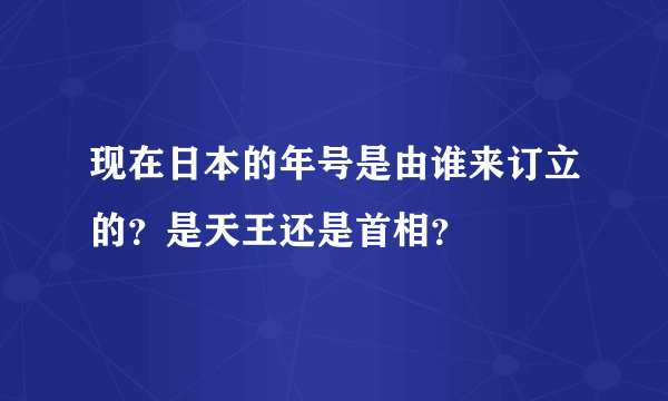 现在日本的年号是由谁来订立的？是天王还是首相？