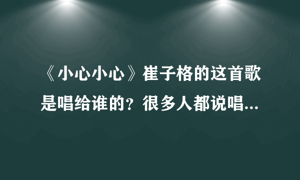 《小心小心》崔子格的这首歌是唱给谁的？很多人都说唱给是什么开心宝贝动画片里的一个叫小心超人