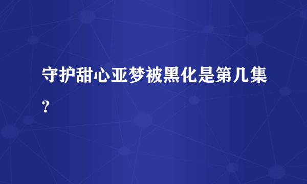 守护甜心亚梦被黑化是第几集？