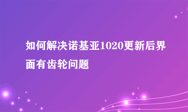 如何解决诺基亚1020更新后界面有齿轮问题