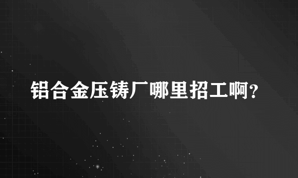 铝合金压铸厂哪里招工啊？